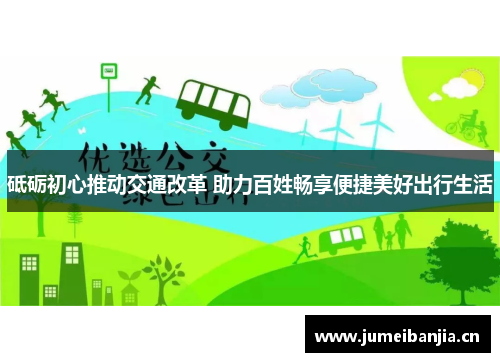 砥砺初心推动交通改革 助力百姓畅享便捷美好出行生活 砥砺初心推动交通改革 助力百姓畅享便捷美好出行生活