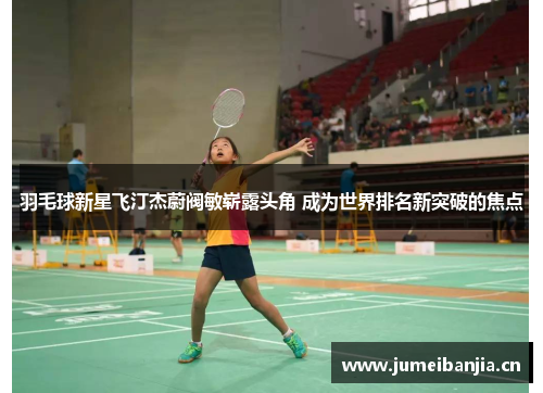 羽毛球新星飞汀杰蔚阀敏崭露头角 成为世界排名新突破的焦点 羽毛球新星飞汀杰蔚阀敏崭露头角 成为世界排名新突破的焦点