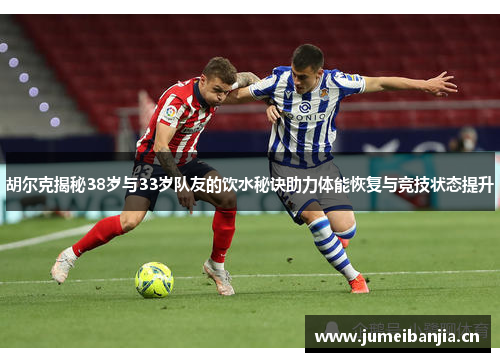 胡尔克揭秘38岁与33岁队友的饮水秘诀助力体能恢复与竞技状态提升