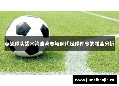英超球队战术策略演变与现代足球理念的融合分析