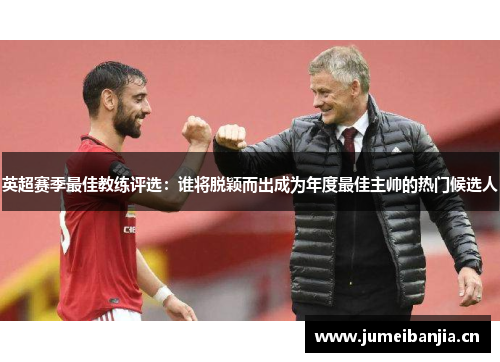 英超赛季最佳教练评选:谁将脱颖而出成为年度最佳主帅的热门候选人 英超赛季最佳教练评选:谁将脱颖而出成为年度最佳主帅的热门候选人