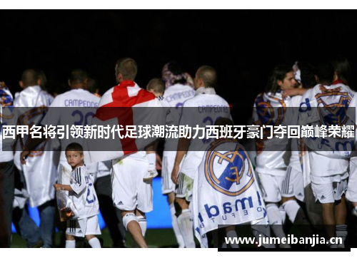 西甲名将引领新时代足球潮流助力西班牙豪门夺回巅峰荣耀