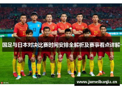 国足与日本对决比赛时间安排全解析及赛事看点详解