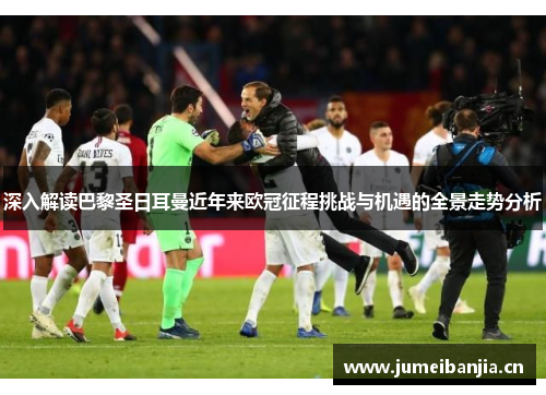 深入解读巴黎圣日耳曼近年来欧冠征程挑战与机遇的全景走势分析 深入解读巴黎圣日耳曼近年来欧冠征程挑战与机遇的全景走势分析