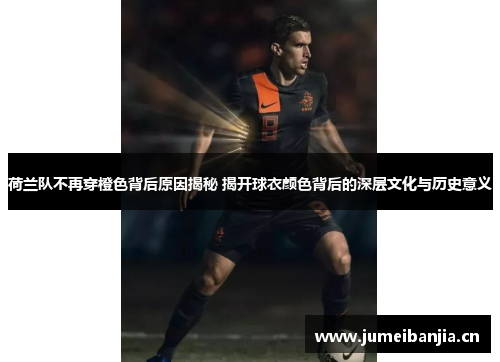 荷兰队不再穿橙色背后原因揭秘 揭开球衣颜色背后的深层文化与历史意义 荷兰队不再穿橙色背后原因揭秘 揭开球衣颜色背后的深层文化与历史意义