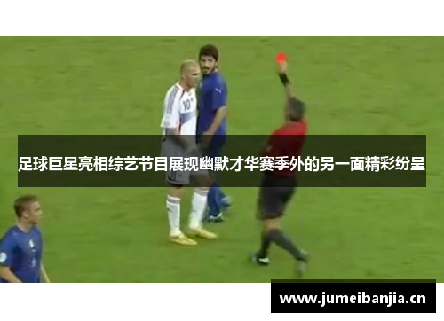 足球巨星亮相综艺节目展现幽默才华赛季外的另一面精彩纷呈