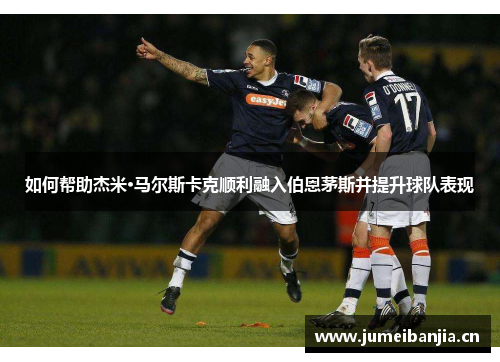 如何帮助杰米·马尔斯卡克顺利融入伯恩茅斯并提升球队表现